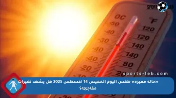 «حالة مميزة» طقس اليوم الخميس 14 أغسطس 2025 هل يشهد تغيرات مفاجئة؟